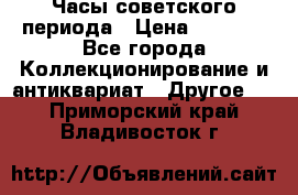 Часы советского периода › Цена ­ 3 999 - Все города Коллекционирование и антиквариат » Другое   . Приморский край,Владивосток г.